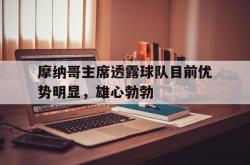 英雄联盟总决赛2025-摩纳哥主席透露球队目前优势明显，雄心勃勃的简单介绍